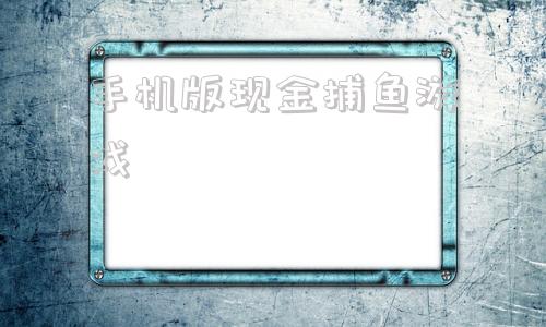手机版现金捕鱼游戏赚钱游戏赚现金捕鱼游戏